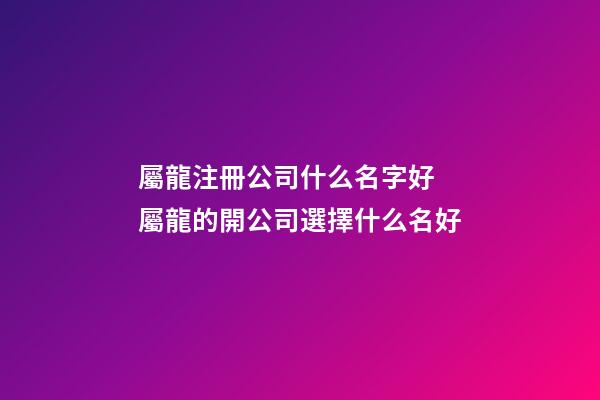 屬龍注冊公司什么名字好 屬龍的開公司選擇什么名好-第1張-公司起名-玄機派